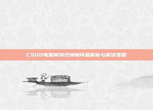 CSGO电脑间接性掉帧问题解析与解决策略