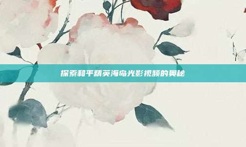 探索和平精英海岛光影视频的奥秘