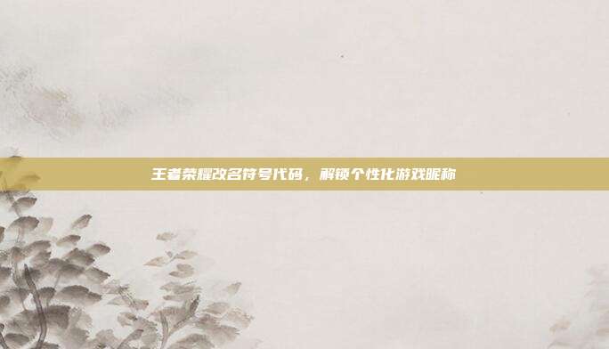 王者荣耀改名符号代码,解锁个性化游戏昵称