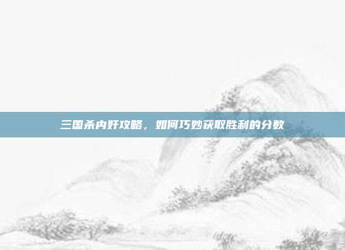 三国杀内奸攻略,如何巧妙获取胜利的分数