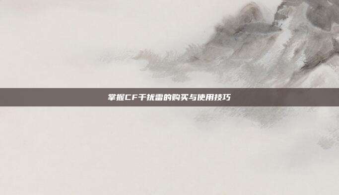 掌握CF干扰雷的购买与使用技巧