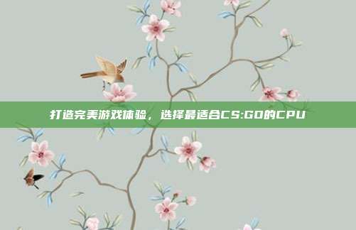打造完美游戏体验，选择最适合CS:GO的CPU