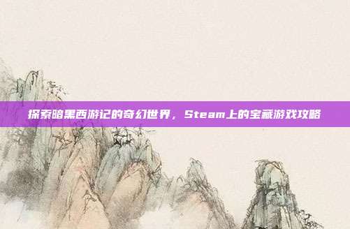 探索暗黑西游记的奇幻世界,Steam上的宝藏游戏攻略
