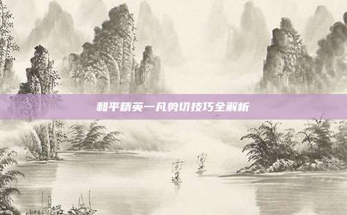 和平精英一凡剪切技巧全解析