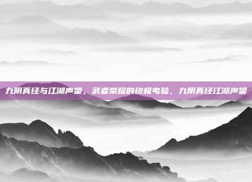 九阴真经与江湖声望,武者荣耀的终极考验,九阴真经江湖声望