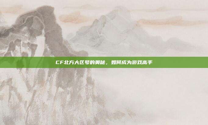 CF北方大区号的奥秘，如何成为游戏高手