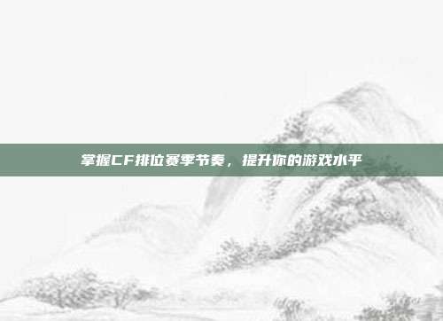 掌握CF排位赛季节奏，提升你的游戏水平