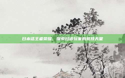 日本话王者荣耀,探索日语玩家的竞技天堂