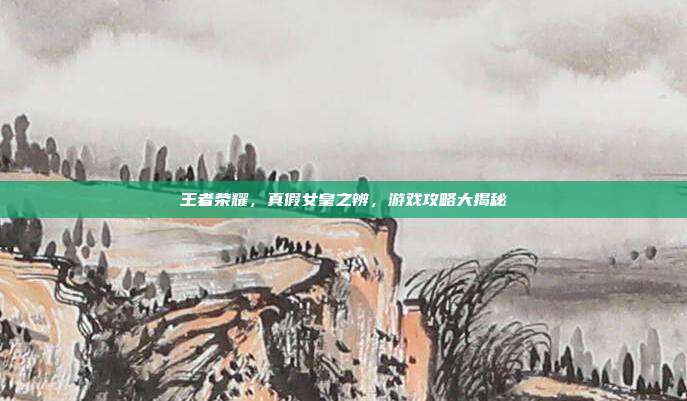 王者荣耀,真假女皇之辨,游戏攻略大揭秘