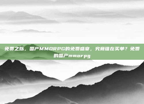 免费之殇，国产MMORPG的免费盛宴，究竟谁在买单？免费的国产mmorpg