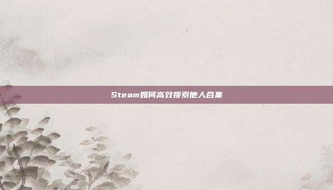 Steam如何高效搜索他人合集