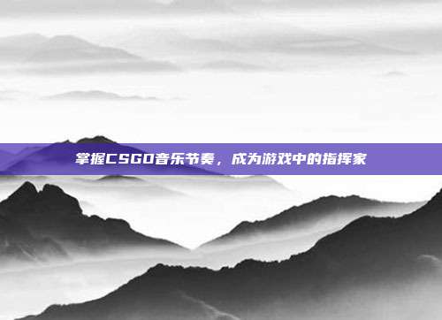 掌握CSGO音乐节奏，成为游戏中的指挥家