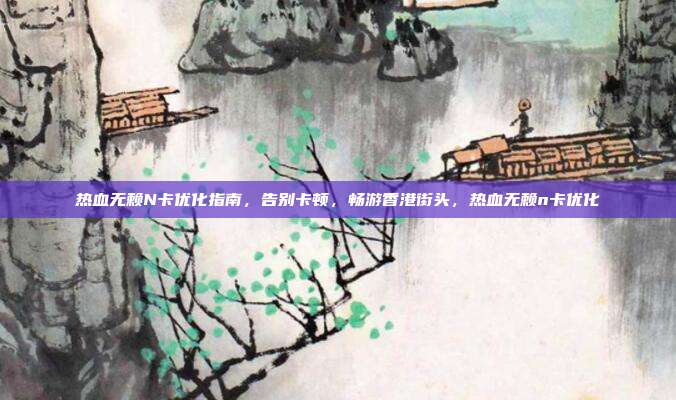 热血无赖N卡优化指南，告别卡顿，畅游香港街头，热血无赖n卡优化