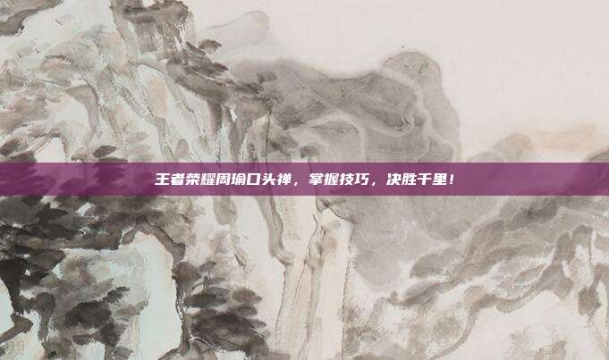王者荣耀周瑜口头禅,掌握技巧,决胜千里!