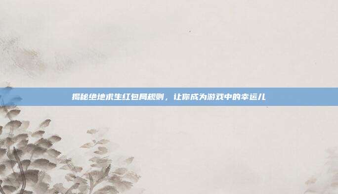 揭秘绝地求生红包局规则,让你成为游戏中的幸运儿