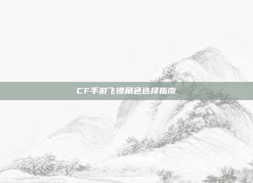 CF手游飞镖角色选择指南