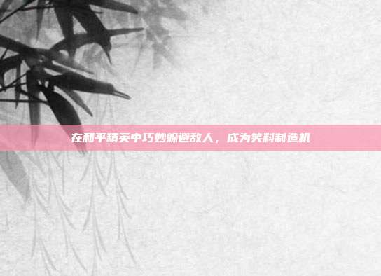 在和平精英中巧妙躲避敌人,成为笑料制造机