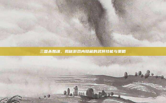 三国杀魏魂，揭秘游戏内隐藏的武将技能与策略