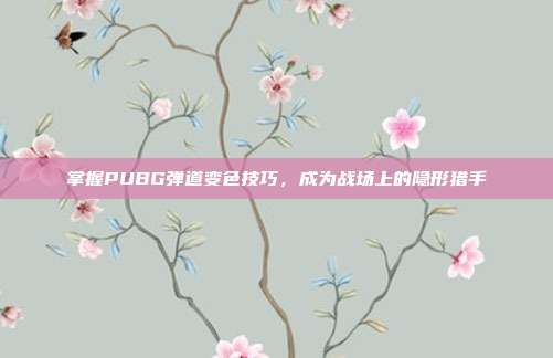 掌握PUBG弹道变色技巧，成为战场上的隐形猎手