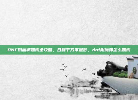 DNF附魔师赚钱全攻略，日赚千万不是梦，dnf附魔师怎么赚钱