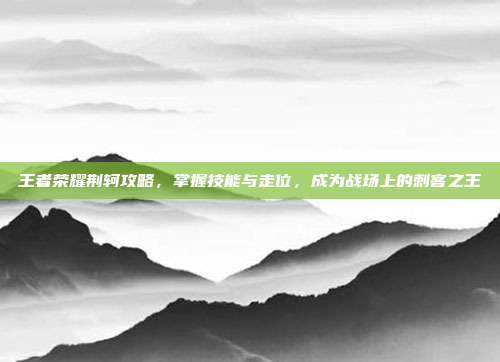 王者荣耀荆轲攻略,掌握技能与走位,成为战场上的刺客之王