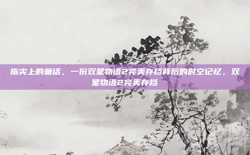 指尖上的童话，一份双星物语2完美存档背后的时空记忆，双星物语2完美存档