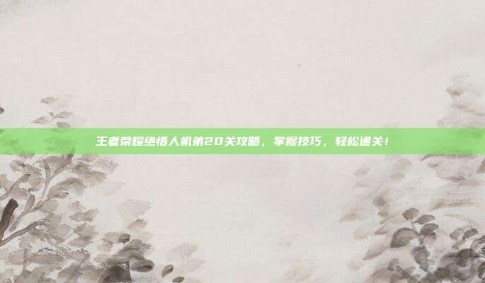 王者荣耀绝悟人机弟20关攻略,掌握技巧,轻松通关!