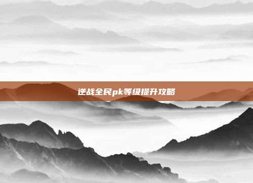 逆战全民pk等级提升攻略