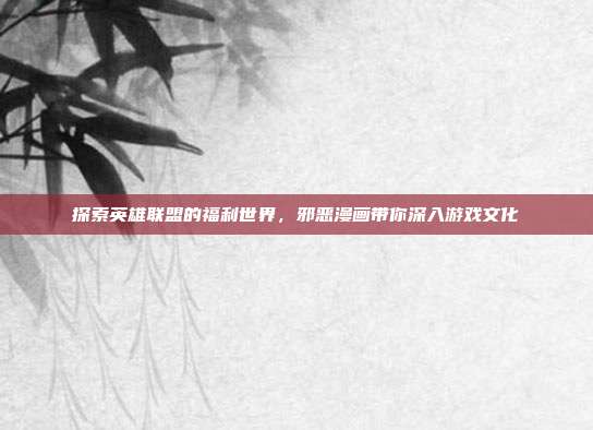 探索英雄联盟的福利世界,邪恶漫画带你深入游戏文化