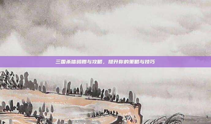 三国杀信鸽赠与攻略，提升你的策略与技巧