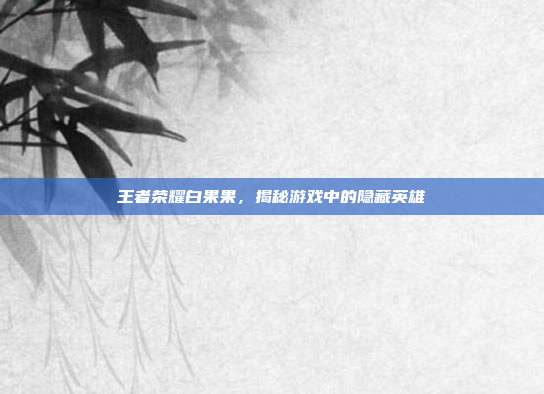 王者荣耀白果果,揭秘游戏中的隐藏英雄