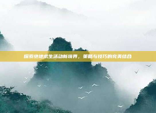 探索绝地求生活动新境界,策略与技巧的完美结合
