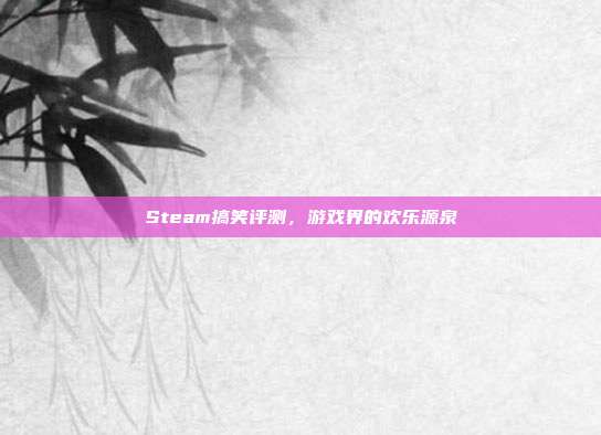 Steam搞笑评测,游戏界的欢乐源泉