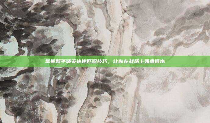 掌握和平精英快速匹配技巧,让你在战场上如鱼得水