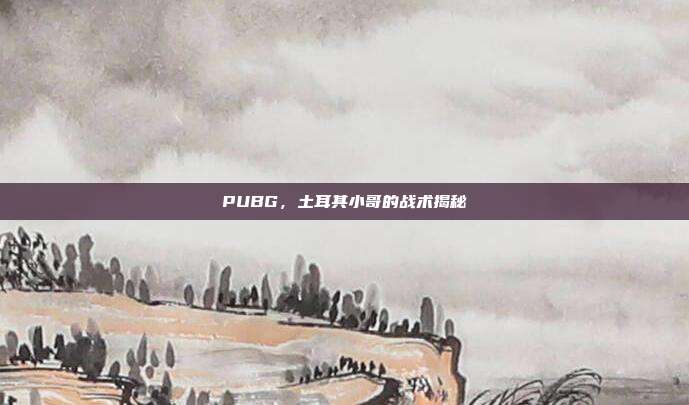 PUBG,土耳其小哥的战术揭秘