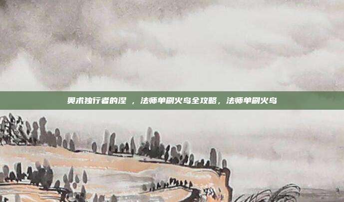奥术独行者的涅槃，法师单刷火鸟全攻略，法师单刷火鸟