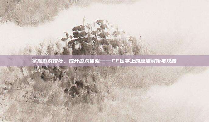 掌握游戏技巧，提升游戏体验——CF医学上的意思解析与攻略