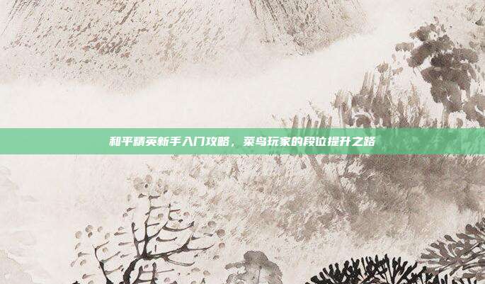 和平精英新手入门攻略，菜鸟玩家的段位提升之路