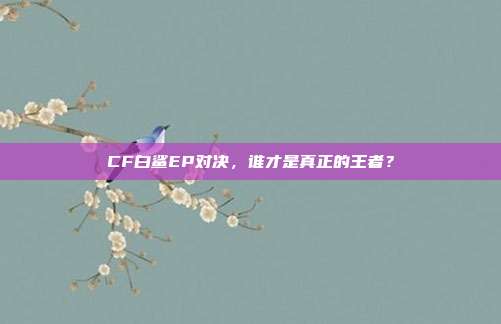 CF白鲨EP对决,谁才是真正的王者?