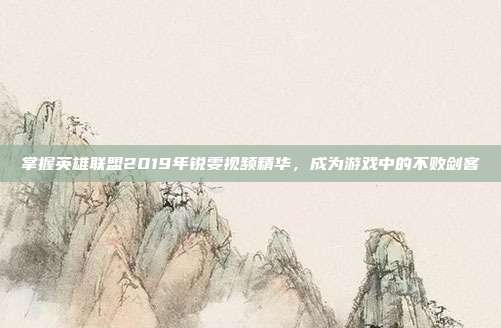 掌握英雄联盟2019年锐雯视频精华，成为游戏中的不败剑客