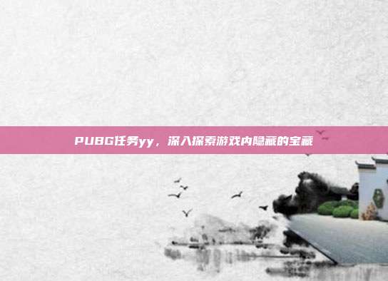 PUBG任务yy，深入探索游戏内隐藏的宝藏