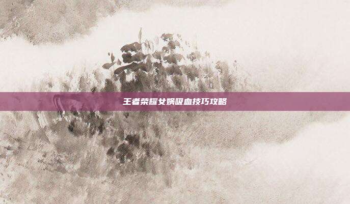 王者荣耀女娲吸血技巧攻略