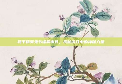 和平精英鬼节诡异事件，揭秘游戏中的神秘力量
