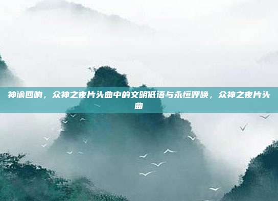 神谕回响，众神之夜片头曲中的文明低语与永恒呼唤，众神之夜片头曲