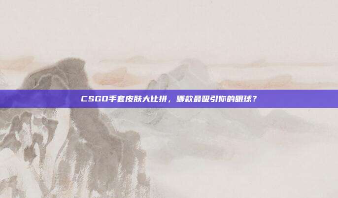 CSGO手套皮肤大比拼,哪款最吸引你的眼球?