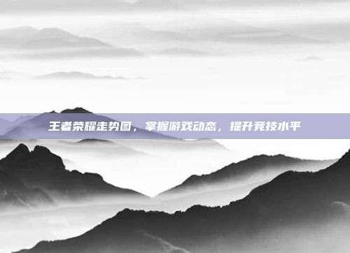 王者荣耀走势图，掌握游戏动态，提升竞技水平