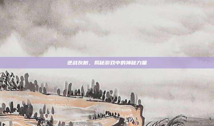 逆战灰树，揭秘游戏中的神秘力量