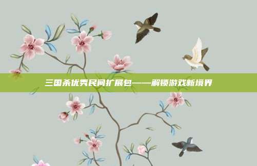 三国杀优秀民间扩展包——解锁游戏新境界