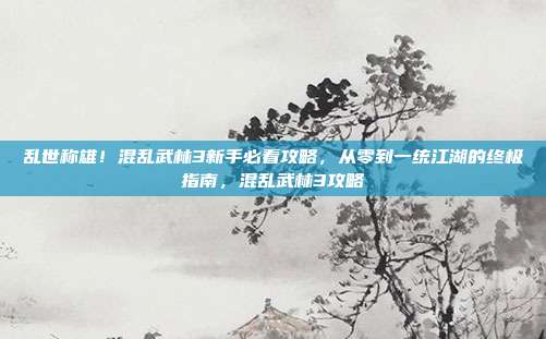 乱世称雄！混乱武林3新手必看攻略，从零到一统江湖的终极指南，混乱武林3攻略