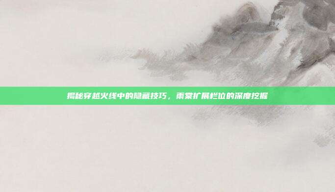 揭秘穿越火线中的隐藏技巧，雨棠扩展栏位的深度挖掘